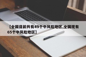 【全国目前共有49个中风险地区,全国现有65个中风险地区】