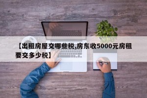 【出租房屋交哪些税,房东收5000元房租要交多少税】