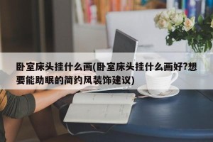 卧室床头挂什么画(卧室床头挂什么画好?想要能助眠的简约风装饰建议)