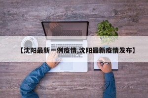 【沈阳最新一例疫情,沈阳最新疫情发布】
