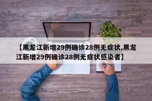 【黑龙江新增29例确诊28例无症状,黑龙江新增29例确诊28例无症状感染者】