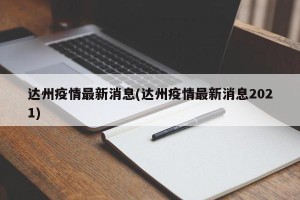 达州疫情最新消息(达州疫情最新消息2021)