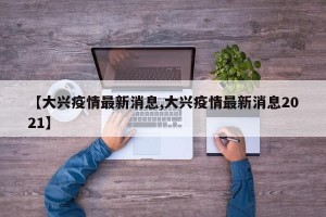 【大兴疫情最新消息,大兴疫情最新消息2021】