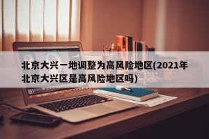 北京大兴一地调整为高风险地区(2021年北京大兴区是高风险地区吗)