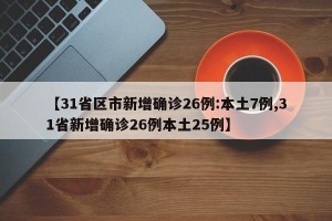 【31省区市新增确诊26例:本土7例,31省新增确诊26例本土25例】