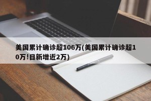 美国累计确诊超106万(美国累计确诊超10万!日新增近2万)