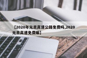 【2020年元旦高速公路免费吗,2020元旦高速免费嘛】