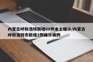 内蒙古呼和浩特新增60例本土确诊/内蒙古呼和浩特市新增2例确诊病例