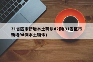 31省区市新增本土确诊42例(31省区市新增94例本土确诊)