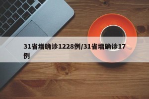 31省增确诊1228例/31省增确诊17例