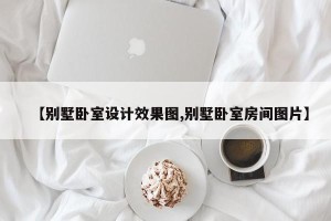 【别墅卧室设计效果图,别墅卧室房间图片】