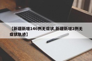 【新疆新增146例无症状,新疆新增2例无症状轨迹】