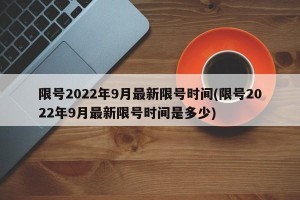 限号2022年9月最新限号时间(限号2022年9月最新限号时间是多少)