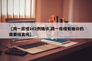 【同一层楼102例确诊,同一栋楼有确诊的需要隔离吗】