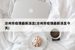 沧州市疫情最新消息(沧州市疫情最新消息今天)