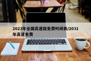 2023年全国高速路免费时间表/2031年高速免费