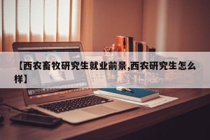 【西农畜牧研究生就业前景,西农研究生怎么样】