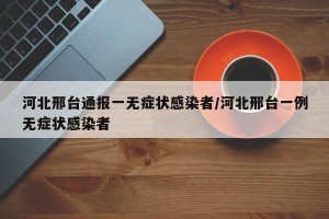 河北邢台通报一无症状感染者/河北邢台一例无症状感染者