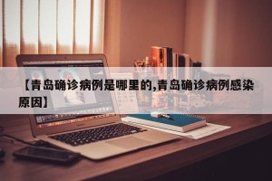 【青岛确诊病例是哪里的,青岛确诊病例感染原因】