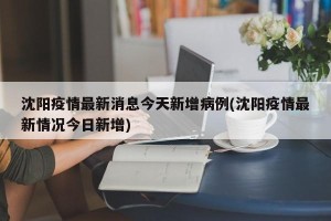 沈阳疫情最新消息今天新增病例(沈阳疫情最新情况今日新增)