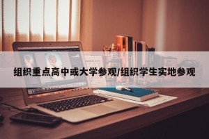 组织重点高中或大学参观/组织学生实地参观