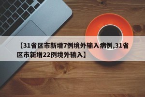 【31省区市新增7例境外输入病例,31省区市新增22例境外输入】