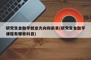 研究生金融学就业方向和前景(研究生金融学课程有哪些科目)