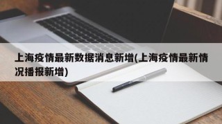 上海疫情最新数据消息新增(上海疫情最新情况播报新增)