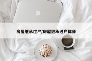 房屋继承过户/房屋继承过户律师