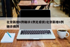 北京新增6例确诊1例无症状/北京新增6例确诊病例