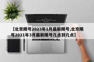 【北京限号2023年1月最新限号,北京限号2021年3月最新限号几点到几点】