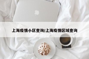 上海疫情小区查询/上海疫情区域查询