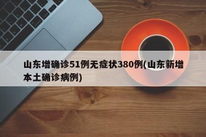 山东增确诊51例无症状380例(山东新增本土确诊病例)