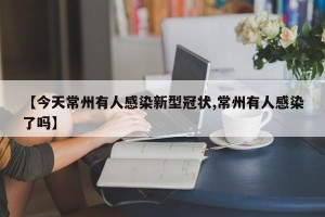 【今天常州有人感染新型冠状,常州有人感染了吗】