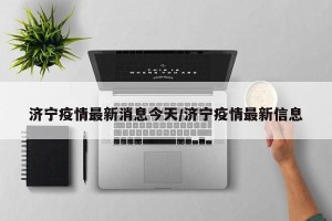 济宁疫情最新消息今天/济宁疫情最新信息
