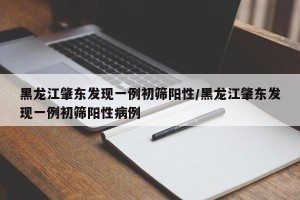 黑龙江肇东发现一例初筛阳性/黑龙江肇东发现一例初筛阳性病例
