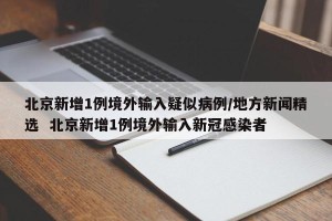 北京新增1例境外输入疑似病例/地方新闻精选  北京新增1例境外输入新冠感染者