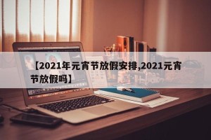 【2021年元宵节放假安排,2021元宵节放假吗】