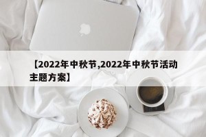 【2022年中秋节,2022年中秋节活动主题方案】