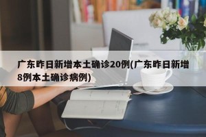 广东昨日新增本土确诊20例(广东昨日新增8例本土确诊病例)