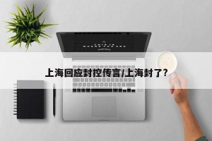 上海回应封控传言/上海封了?