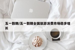 五一假期/五一假期全国旅游消费市场稳步增长