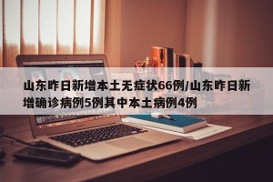 山东昨日新增本土无症状66例/山东昨日新增确诊病例5例其中本土病例4例