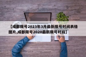 【成都限号2023年3月最新限号时间表格图片,成都限号2020最新限号时段】
