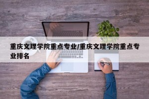 重庆文理学院重点专业/重庆文理学院重点专业排名