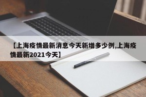 【上海疫情最新消息今天新增多少例,上海疫情最新2021今天】