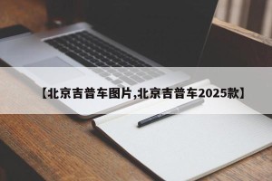 【北京吉普车图片,北京吉普车2025款】