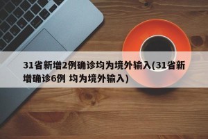 31省新增2例确诊均为境外输入(31省新增确诊6例 均为境外输入)