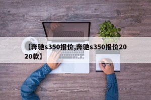 【奔驰s350报价,奔驰s350报价2020款】