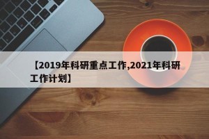 【2019年科研重点工作,2021年科研工作计划】
